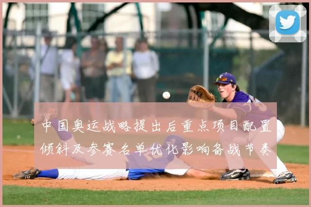中国奥运战略提出后重点项目配置倾斜及参赛名单优化影响备战节奏