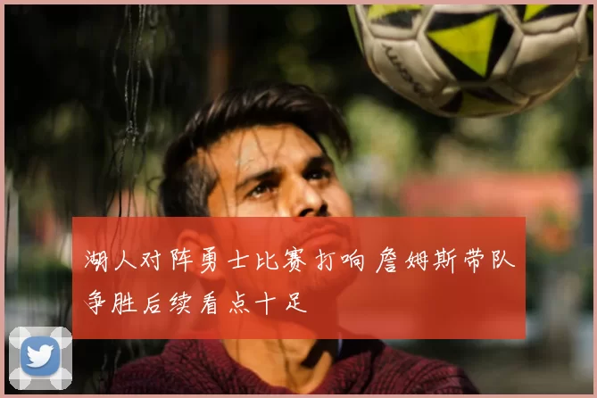 湖人对阵勇士比赛打响 詹姆斯带队争胜后续看点十足