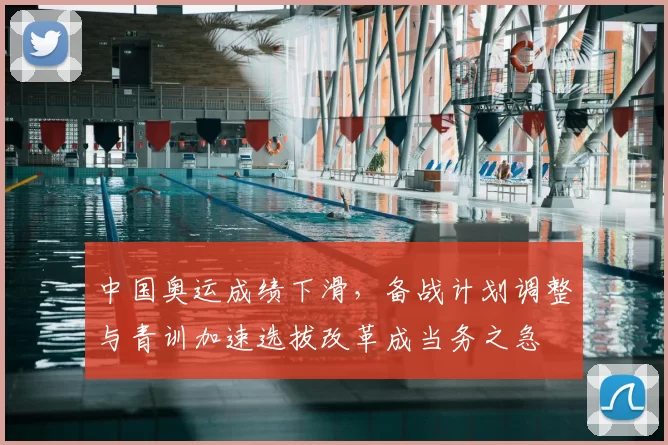 中国奥运成绩下滑，备战计划调整与青训加速选拔改革成当务之急