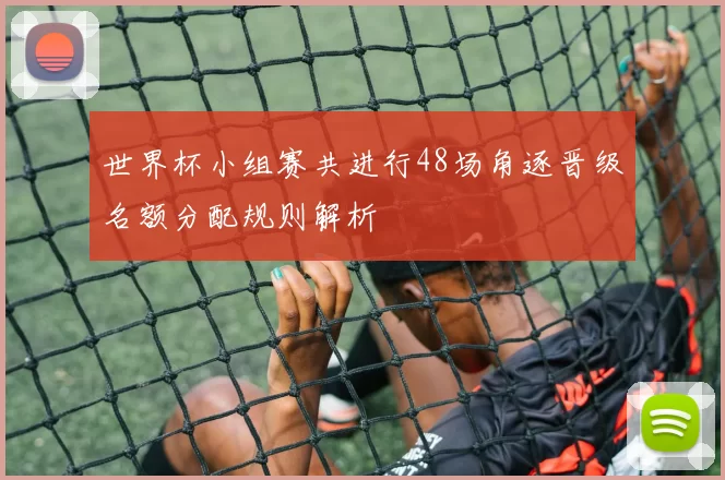 世界杯小组赛共进行48场角逐晋级名额分配规则解析