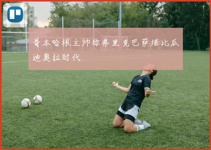 哥本哈根主帅称弗里克巴萨堪比瓜迪奥拉时代