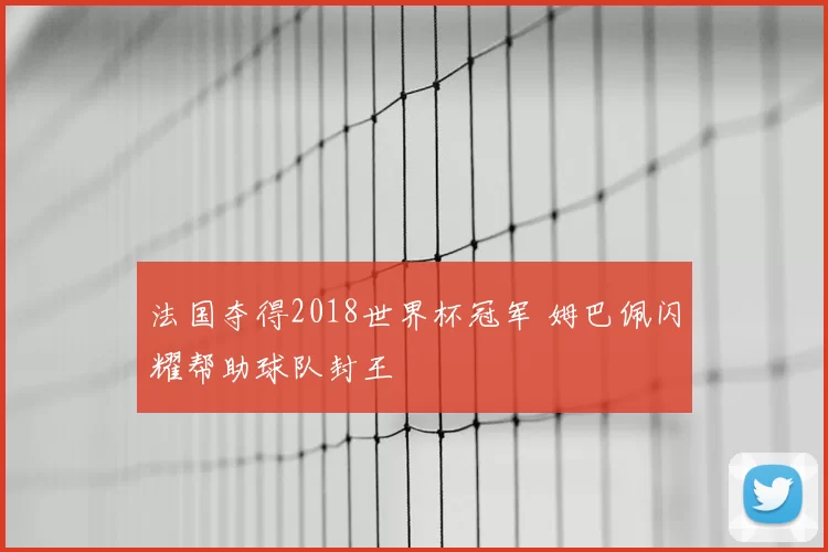 法国夺得2018世界杯冠军 姆巴佩闪耀帮助球队封王
