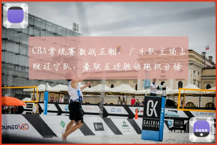 CBA常规赛激战正酣，广东队主场击败辽宁队，豪取五连胜领跑积分榜