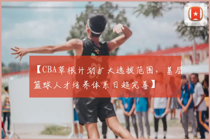 【CBA草根计划扩大选拔范围,基层篮球人才培养体系日趋完善】