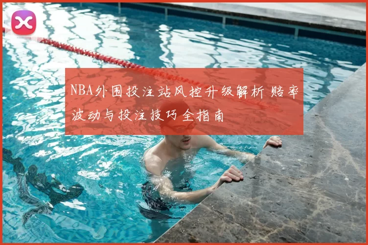 NBA外围投注站风控升级解析 赔率波动与投注技巧全指南