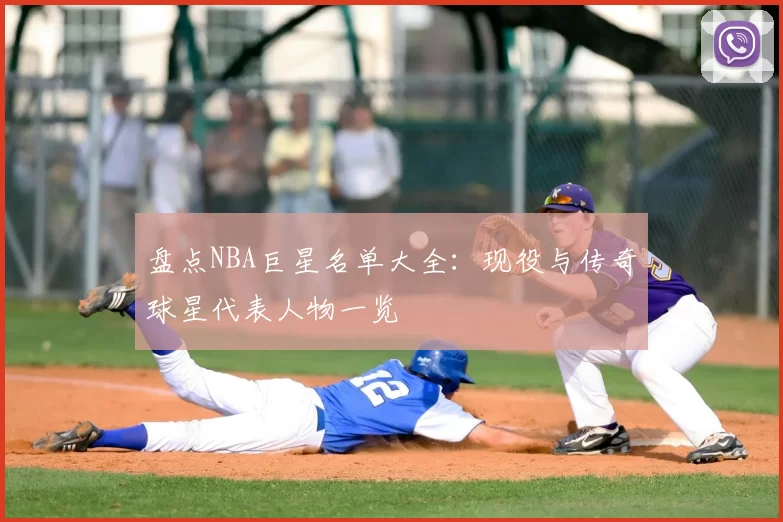 盘点NBA巨星名单大全：现役与传奇球星代表人物一览
