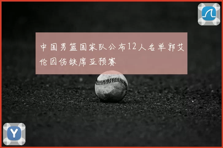 中国男篮国家队公布12人名单郭艾伦因伤缺席亚预赛