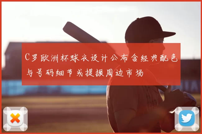 C罗欧洲杯球衣设计公布含经典配色与号码细节或提振周边市场