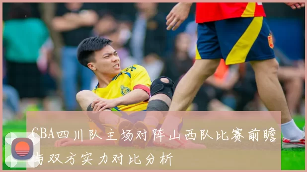 CBA四川队主场对阵山西队比赛前瞻与双方实力对比分析