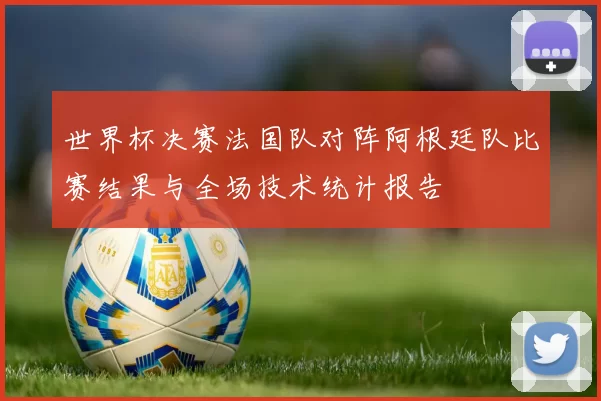 世界杯决赛法国队对阵阿根廷队比赛结果与全场技术统计报告