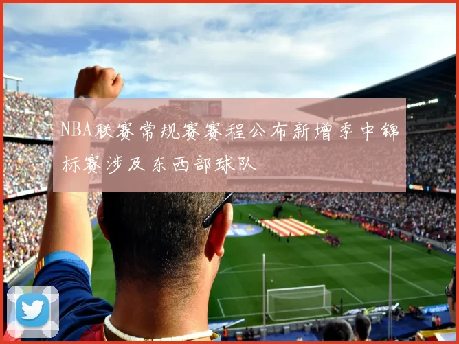 NBA联赛常规赛赛程公布新增季中锦标赛涉及东西部球队