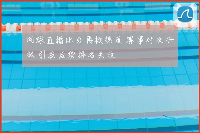 网球直播比分再掀热度 赛事对决升级 引发后续排名关注