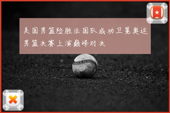 美国男篮险胜法国队成功卫冕奥运男篮决赛上演巅峰对决