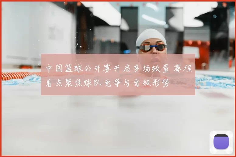 中国篮球公开赛开启多场较量 赛程看点聚焦球队竞争与晋级形势