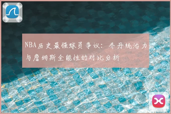 NBA历史最强球员争议:乔丹统治力与詹姆斯全能性的对比分析