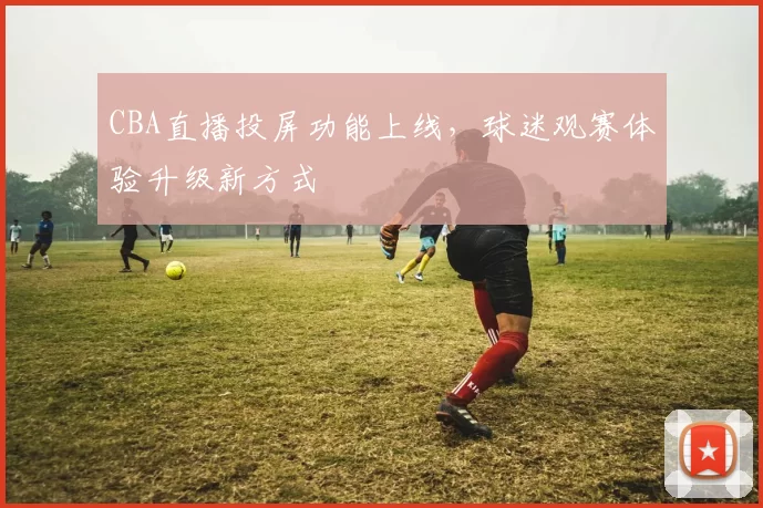 CBA直播投屏功能上线，球迷观赛体验升级新方式