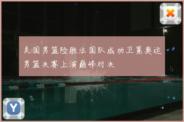 美国男篮险胜法国队成功卫冕奥运男篮决赛上演巅峰对决