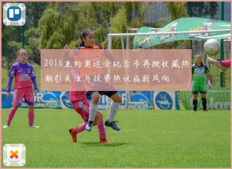 2016里约奥运会纪念币再掀收藏热潮引关注与投资热议成新风向