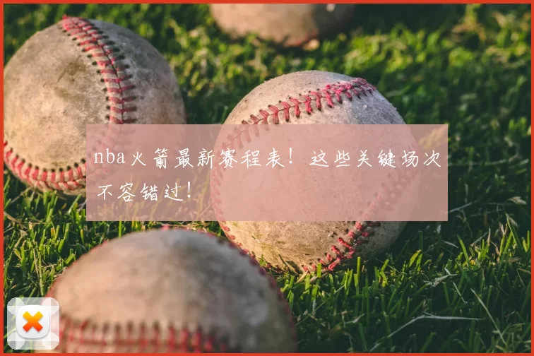 nba火箭最新赛程表！这些关键场次不容错过！