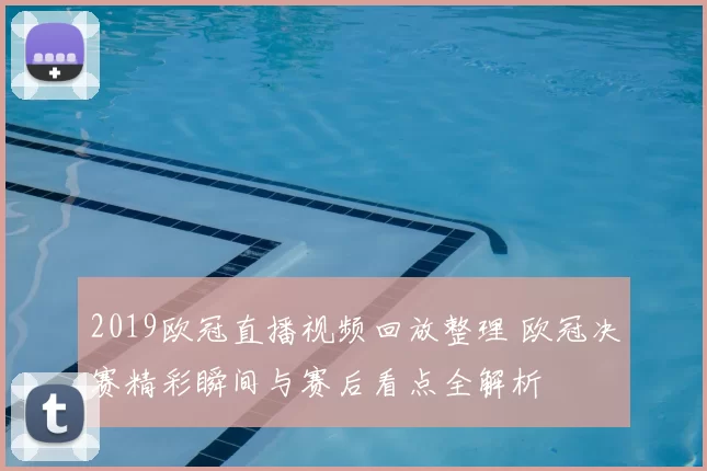 2019欧冠直播视频回放整理 欧冠决赛精彩瞬间与赛后看点全解析