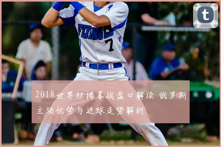 2018世界杯揭幕战盘口解读 俄罗斯主场优势与进球走势解析