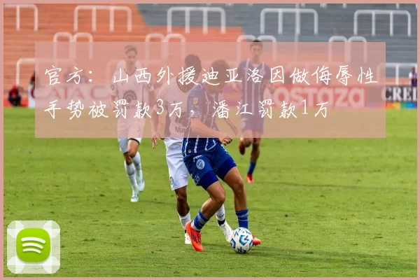 官方：山西外援迪亚洛因做侮辱性手势被罚款3万，潘江罚款1万