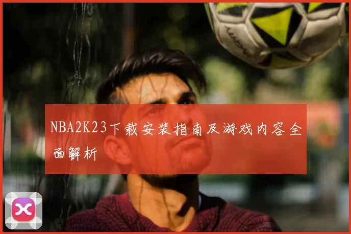 NBA2K23下载安装指南及游戏内容全面解析