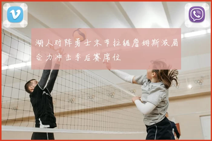 湖人对阵勇士末节拉锯詹姆斯浓眉合力冲击季后赛席位