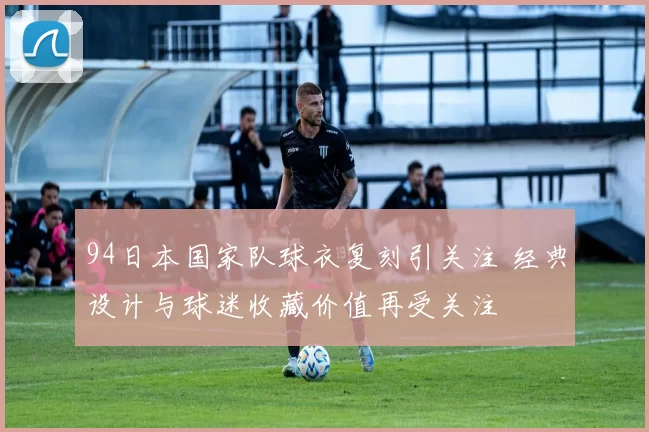 94日本国家队球衣复刻引关注 经典设计与球迷收藏价值再受关注