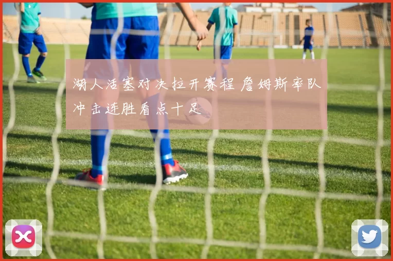 湖人活塞对决拉开赛程 詹姆斯率队冲击连胜看点十足