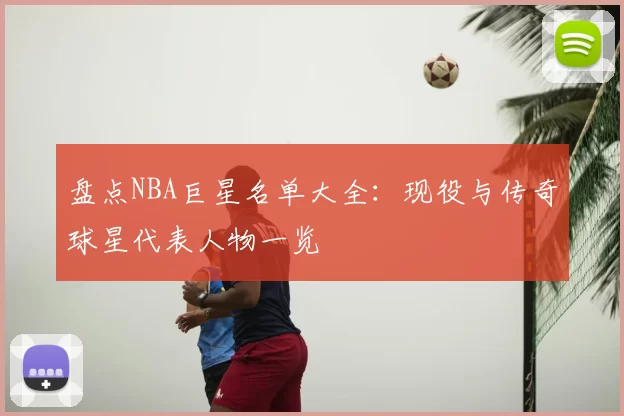 盘点NBA巨星名单大全:现役与传奇球星代表人物一览