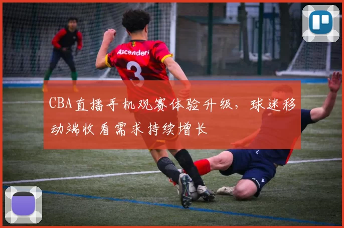 CBA直播手机观赛体验升级，球迷移动端收看需求持续增长