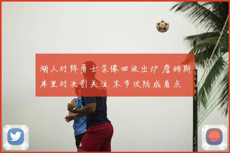 湖人对阵勇士录像回放出炉 詹姆斯库里对决引关注 末节攻防成看点