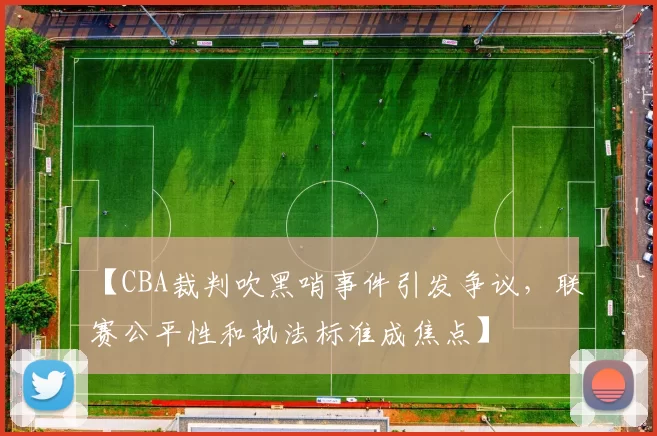 【CBA裁判吹黑哨事件引发争议，联赛公平性和执法标准成焦点】
