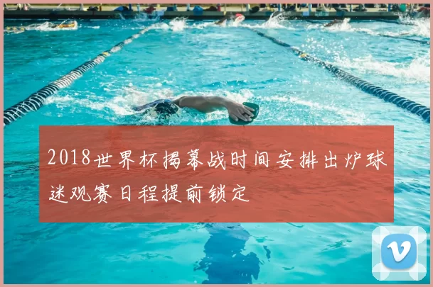 2018世界杯揭幕战时间安排出炉球迷观赛日程提前锁定