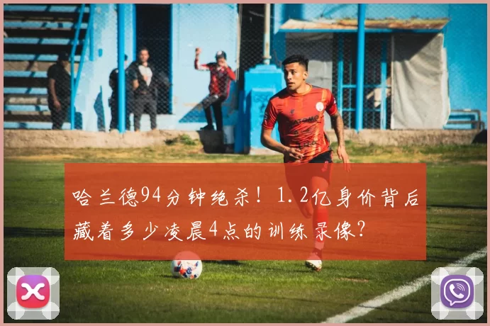 哈兰德94分钟绝杀!1.2亿身价背后藏着多少凌晨4点的训练录像?