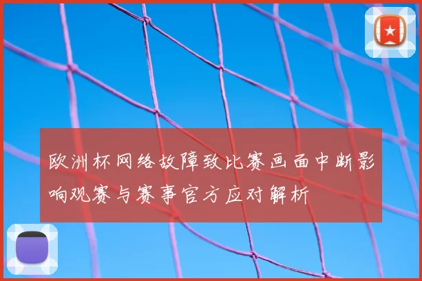 欧洲杯网络故障致比赛画面中断影响观赛与赛事官方应对解析