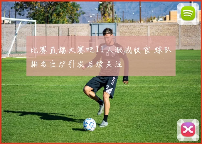 比赛直播大赛吧11人激战收官 球队排名出炉引发后续关注