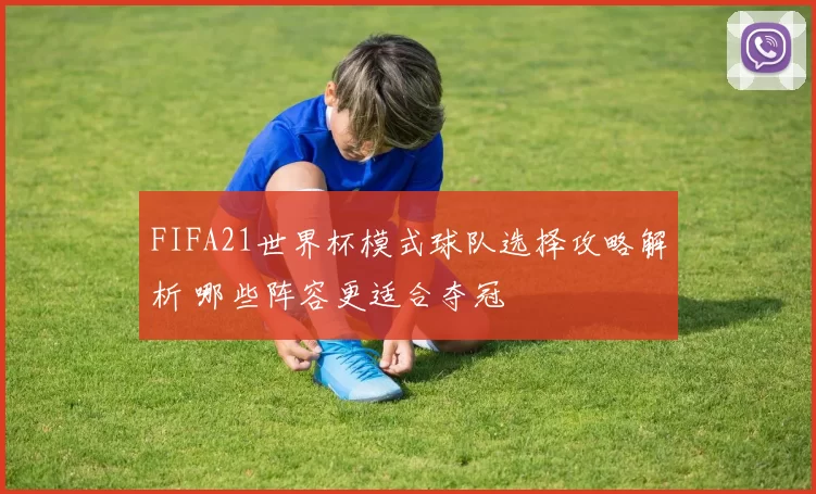 FIFA21世界杯模式球队选择攻略解析 哪些阵容更适合夺冠