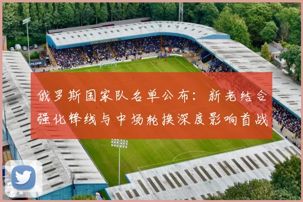 俄罗斯国家队名单公布：新老结合强化锋线与中场轮换深度影响首战排兵