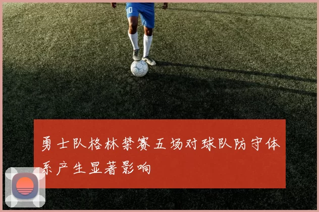 勇士队格林禁赛五场对球队防守体系产生显著影响