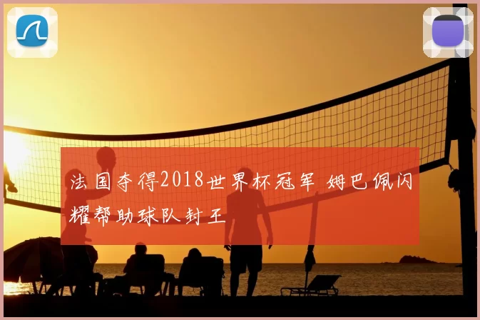 法国夺得2018世界杯冠军 姆巴佩闪耀帮助球队封王