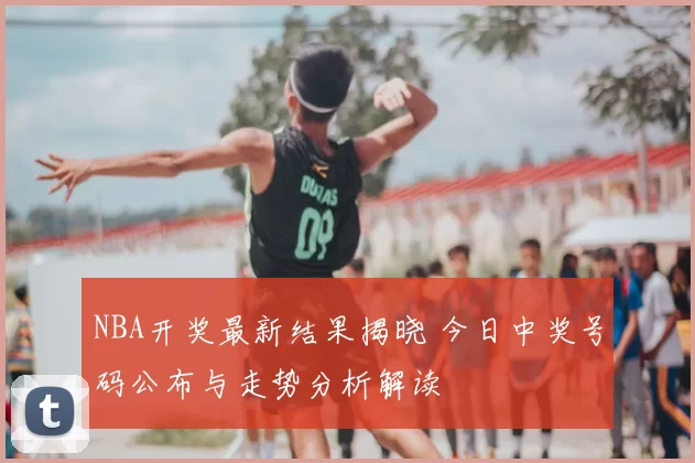 NBA开奖最新结果揭晓 今日中奖号码公布与走势分析解读