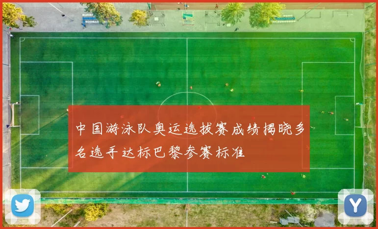 中国游泳队奥运选拔赛成绩揭晓多名选手达标巴黎参赛标准