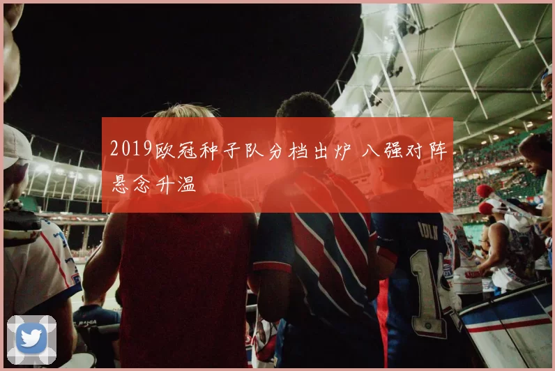 2019欧冠种子队分档出炉 八强对阵悬念升温