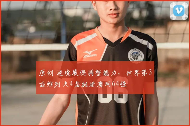 原创 逆境展现调整能力，世界第3兹维列夫4盘挺进澳网64强