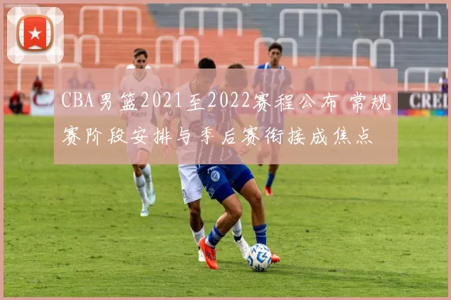 CBA男篮2021至2022赛程公布 常规赛阶段安排与季后赛衔接成焦点