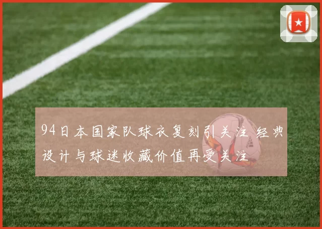94日本国家队球衣复刻引关注 经典设计与球迷收藏价值再受关注