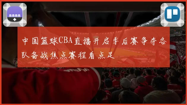 中国篮球CBA直播开启季后赛争夺各队备战焦点赛程看点足