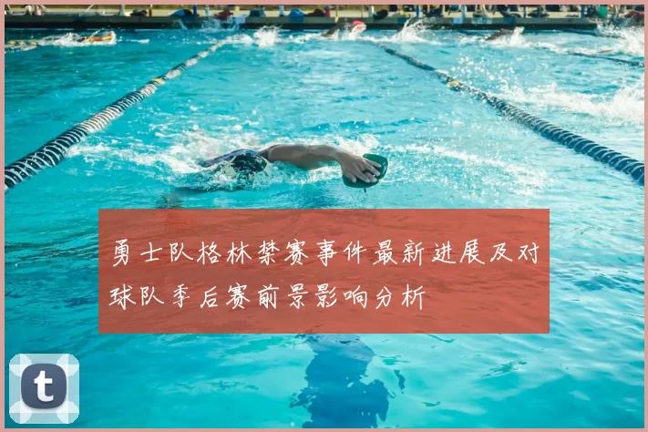 勇士队格林禁赛事件最新进展及对球队季后赛前景影响分析